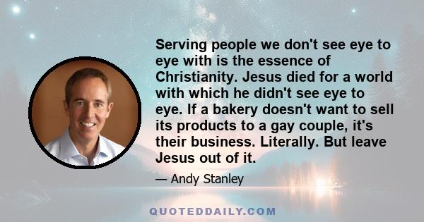 Serving people we don't see eye to eye with is the essence of Christianity. Jesus died for a world with which he didn't see eye to eye. If a bakery doesn't want to sell its products to a gay couple, it's their business. 