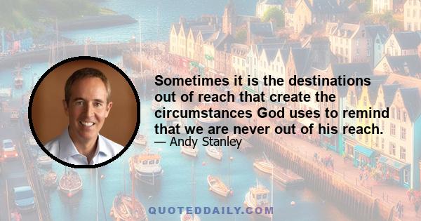 Sometimes it is the destinations out of reach that create the circumstances God uses to remind that we are never out of his reach.