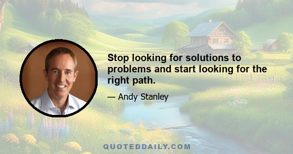 Stop looking for solutions to problems and start looking for the right path.