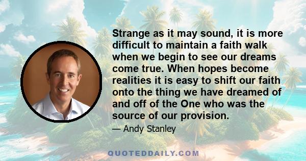 Strange as it may sound, it is more difficult to maintain a faith walk when we begin to see our dreams come true. When hopes become realities it is easy to shift our faith onto the thing we have dreamed of and off of