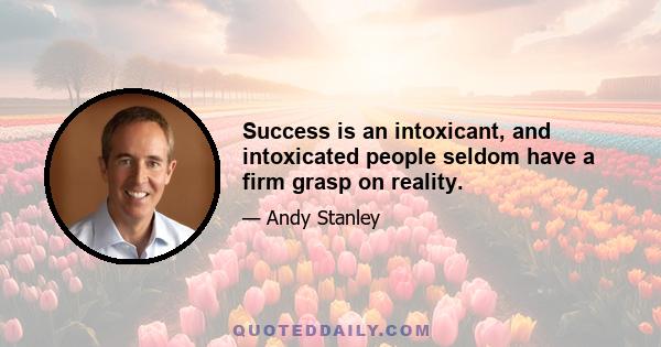 Success is an intoxicant, and intoxicated people seldom have a firm grasp on reality.