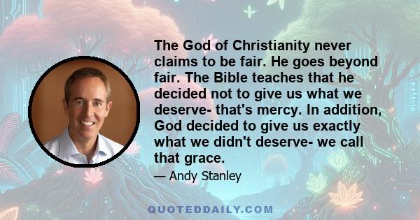 The God of Christianity never claims to be fair. He goes beyond fair. The Bible teaches that he decided not to give us what we deserve- that's mercy. In addition, God decided to give us exactly what we didn't deserve-