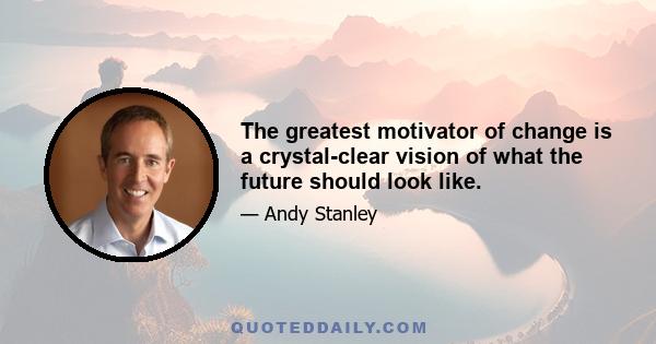 The greatest motivator of change is a crystal-clear vision of what the future should look like.