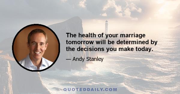 The health of your marriage tomorrow will be determined by the decisions you make today.