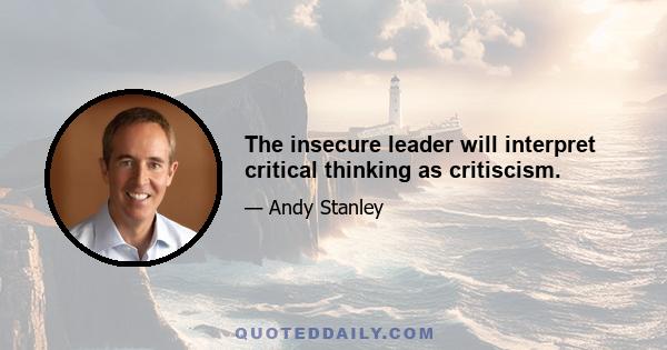 The insecure leader will interpret critical thinking as critiscism.