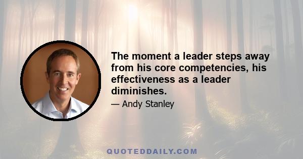 The moment a leader steps away from his core competencies, his effectiveness as a leader diminishes.