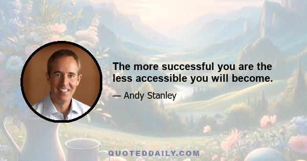 The more successful you are the less accessible you will become.