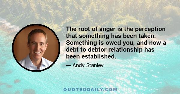 The root of anger is the perception that something has been taken. Something is owed you, and now a debt to debtor relationship has been established.