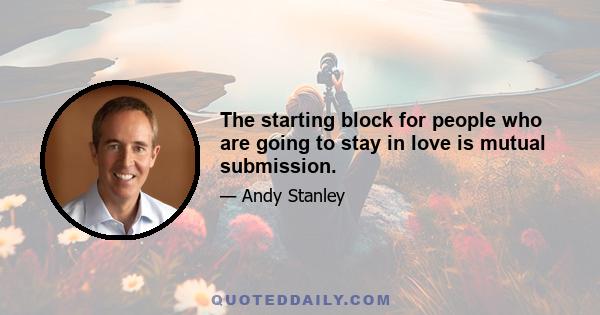 The starting block for people who are going to stay in love is mutual submission.