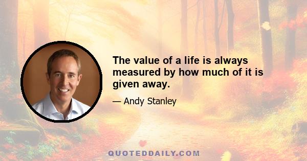 The value of a life is always measured by how much of it is given away.