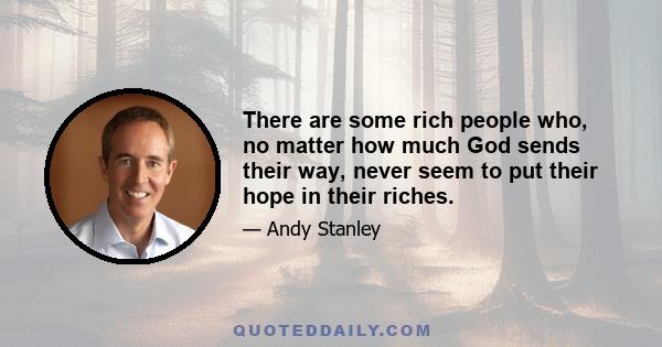 There are some rich people who, no matter how much God sends their way, never seem to put their hope in their riches.