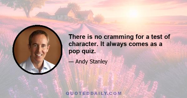 There is no cramming for a test of character. It always comes as a pop quiz.