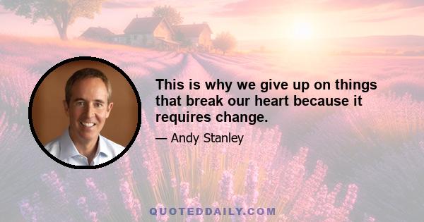 This is why we give up on things that break our heart because it requires change.