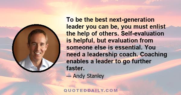 To be the best next-generation leader you can be, you must enlist the help of others. Self-evaluation is helpful, but evaluation from someone else is essential. You need a leadership coach. Coaching enables a leader to