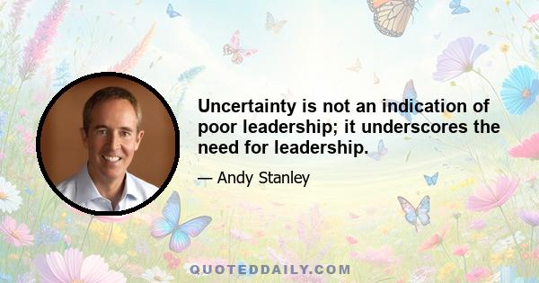 Uncertainty is not an indication of poor leadership; it underscores the need for leadership.