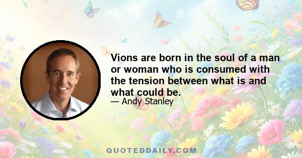 Vions are born in the soul of a man or woman who is consumed with the tension between what is and what could be.