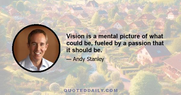 Vision is a mental picture of what could be, fueled by a passion that it should be.