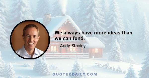 We always have more ideas than we can fund.