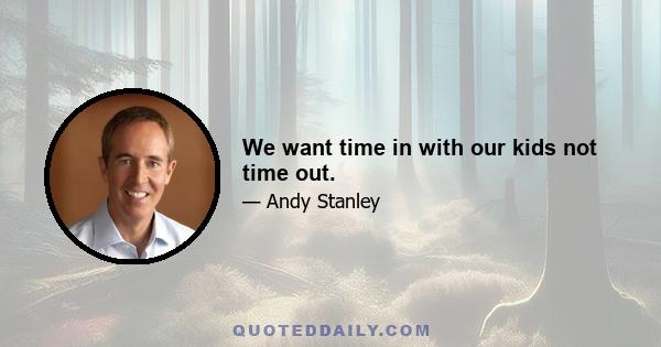 We want time in with our kids not time out.