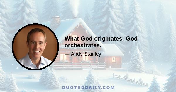 What God originates, God orchestrates.