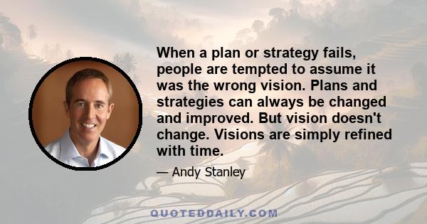 When a plan or strategy fails, people are tempted to assume it was the wrong vision. Plans and strategies can always be changed and improved. But vision doesn't change. Visions are simply refined with time.