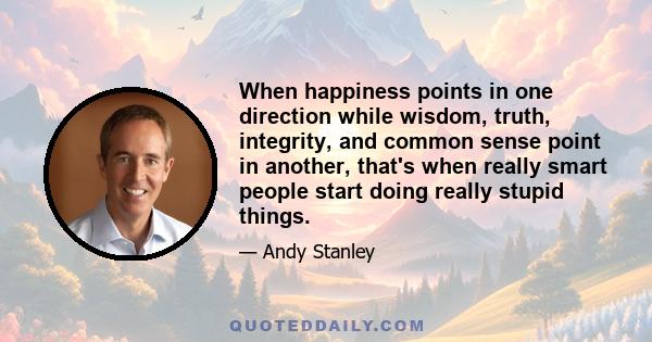 When happiness points in one direction while wisdom, truth, integrity, and common sense point in another, that's when really smart people start doing really stupid things.