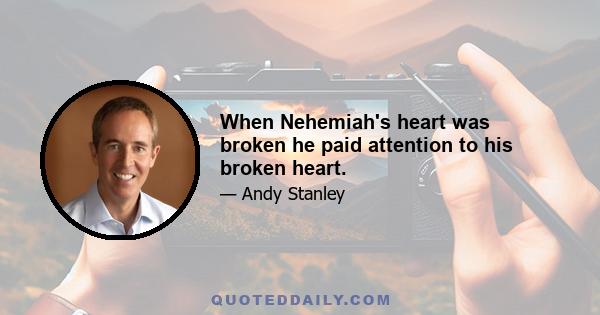 When Nehemiah's heart was broken he paid attention to his broken heart.