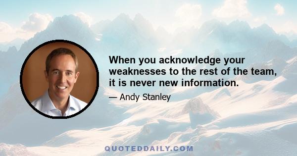 When you acknowledge your weaknesses to the rest of the team, it is never new information.