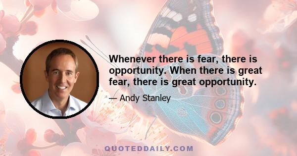 Whenever there is fear, there is opportunity. When there is great fear, there is great opportunity.