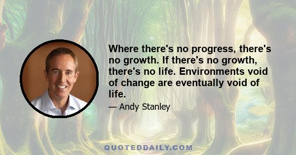 Where there's no progress, there's no growth. If there's no growth, there's no life. Environments void of change are eventually void of life.