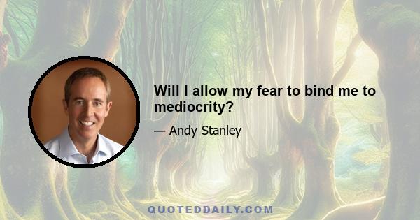 Will I allow my fear to bind me to mediocrity?