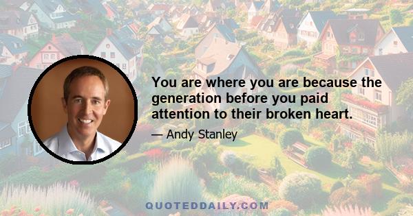 You are where you are because the generation before you paid attention to their broken heart.