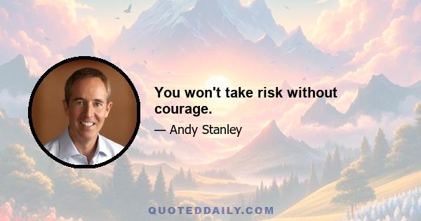 You won't take risk without courage.