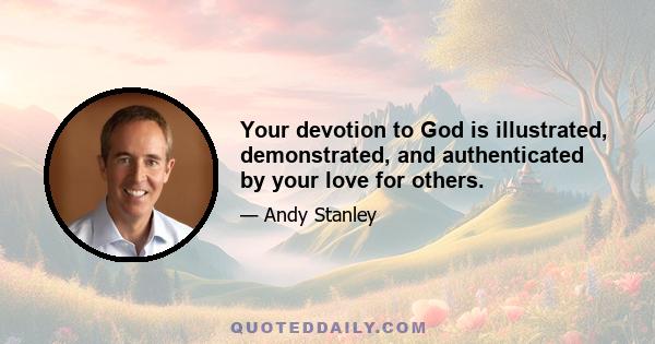 Your devotion to God is illustrated, demonstrated, and authenticated by your love for others.