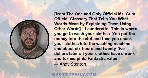 [from The One and Only Official Mr. Gum Official Glossary That Tells You What Words Mean by Explaining Them Using Other Words] : Launderette: This is where you go to wash your clothes. You put the money into the slot