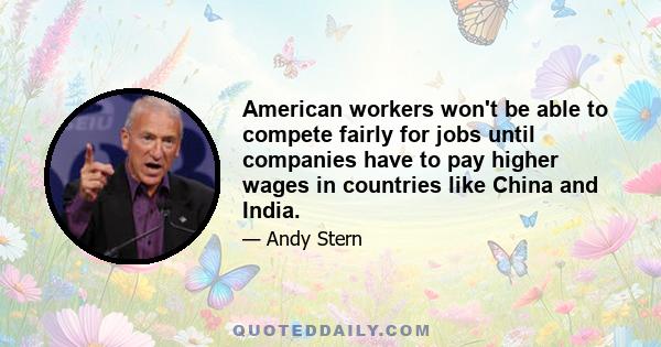 American workers won't be able to compete fairly for jobs until companies have to pay higher wages in countries like China and India.