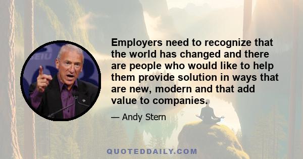 Employers need to recognize that the world has changed and there are people who would like to help them provide solution in ways that are new, modern and that add value to companies.