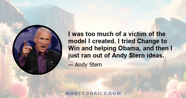 I was too much of a victim of the model I created. I tried Change to Win and helping Obama, and then I just ran out of Andy Stern ideas.