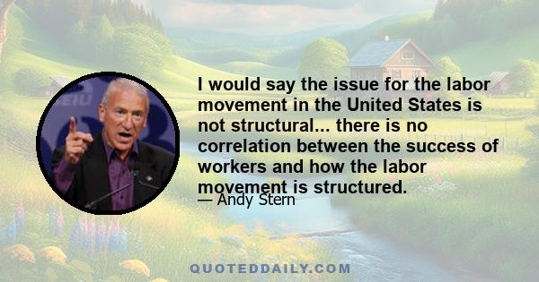 I would say the issue for the labor movement in the United States is not structural... there is no correlation between the success of workers and how the labor movement is structured.