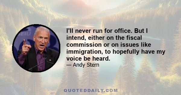 I'll never run for office. But I intend, either on the fiscal commission or on issues like immigration, to hopefully have my voice be heard.