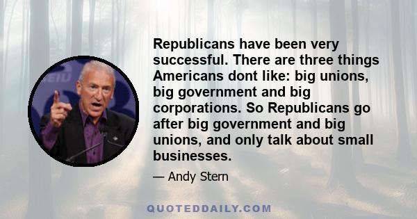 Republicans have been very successful. There are three things Americans dont like: big unions, big government and big corporations. So Republicans go after big government and big unions, and only talk about small