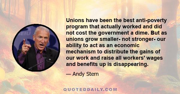 Unions have been the best anti-poverty program that actually worked and did not cost the government a dime. But as unions grow smaller- not stronger- our ability to act as an economic mechanism to distribute the gains