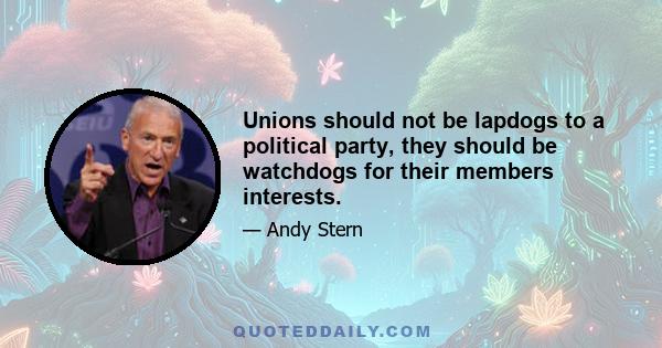 Unions should not be lapdogs to a political party, they should be watchdogs for their members interests.