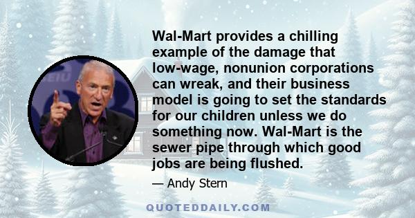 Wal-Mart provides a chilling example of the damage that low-wage, nonunion corporations can wreak, and their business model is going to set the standards for our children unless we do something now. Wal-Mart is the