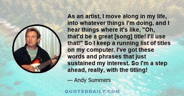 As an artist, I move along in my life, into whatever things I'm doing, and I hear things where it's like, Oh, that'd be a great [song] title! I'll use that! So I keep a running list of titles on my computer. I've got