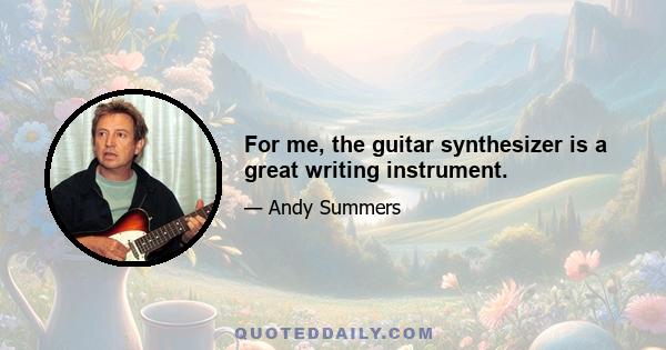 For me, the guitar synthesizer is a great writing instrument.