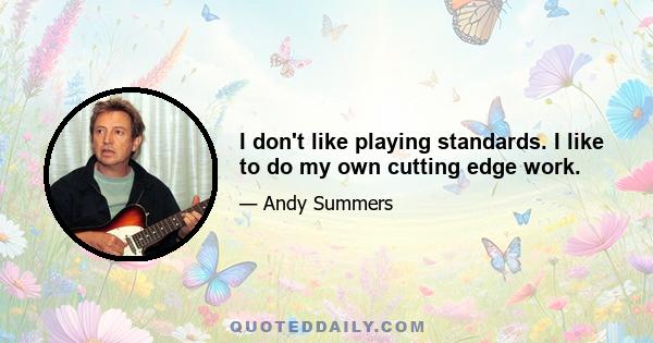 I don't like playing standards. I like to do my own cutting edge work.