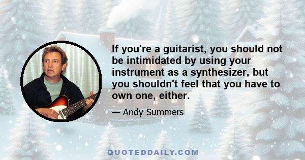 If you're a guitarist, you should not be intimidated by using your instrument as a synthesizer, but you shouldn't feel that you have to own one, either.