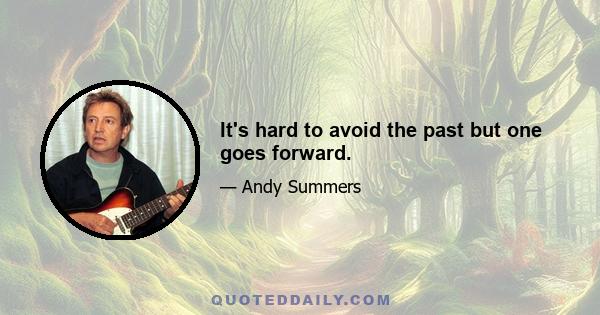 It's hard to avoid the past but one goes forward.