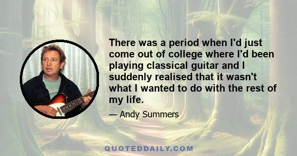 There was a period when I'd just come out of college where I'd been playing classical guitar and I suddenly realised that it wasn't what I wanted to do with the rest of my life.